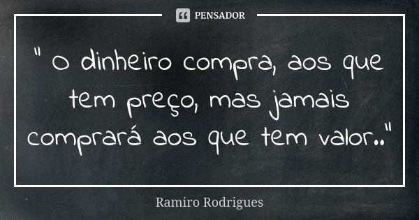 " O dinheiro compra, aos que tem preço, mas jamais comprará aos que tem valor.."... Frase de Ramiro Rodrigues.