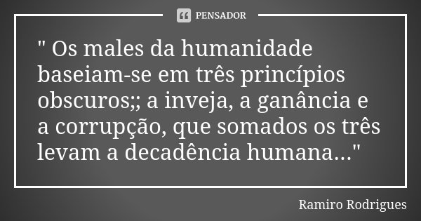 " Os males da humanidade baseiam-se em três princípios obscuros;; a inveja, a ganância e a corrupção, que somados os três levam a decadência humana..."... Frase de Ramiro Rodrigues.