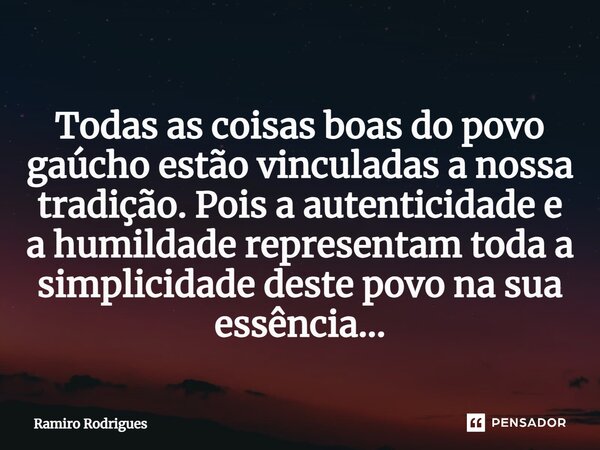 Todas as coisas boas do povo gaúcho estão vinculadas a nossa tradição. Pois a autenticidade e a humildade representam toda a simplicidade deste povo na sua essê... Frase de Ramiro Rodrigues.