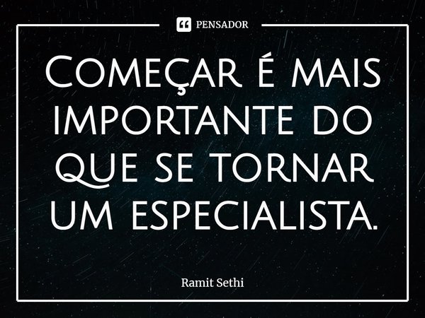 Começar é mais importante do que se tornar um especialista.... Frase de Ramit Sethi.