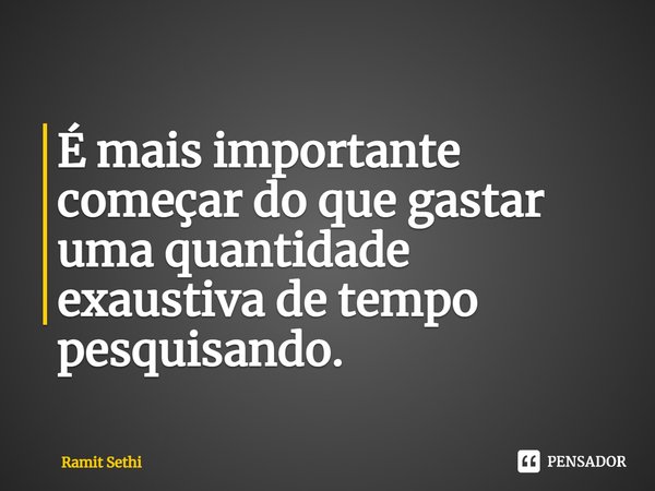 ⁠É mais importante começar do que gastar uma quantidade exaustiva de tempo pesquisando.... Frase de Ramit Sethi.