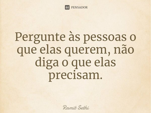 ⁠Pergunte às pessoas o que elas querem, não diga o que elas precisam.... Frase de Ramit Sethi.