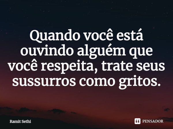 ⁠Quando você está ouvindo alguém que você respeita, trate seus sussurros como gritos.... Frase de Ramit Sethi.