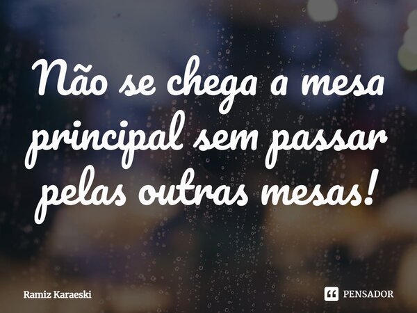 ⁠Não se chega a mesa principal sem passar pelas outras mesas!... Frase de Ramiz Karaeski.