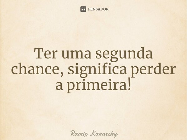 ⁠Ter uma segunda chance, significa perder a primeira!... Frase de Ramiz Karaesky.