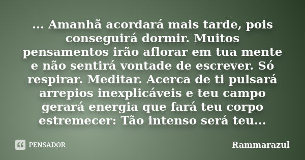 ... Amanhã acordará mais tarde, pois conseguirá dormir. Muitos pensamentos irão aflorar em tua mente e não sentirá vontade de escrever. Só respirar. Meditar. Ac... Frase de Rammarazul.