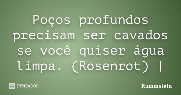 Poços profundos precisam ser cavados se você quiser água limpa. (Rosenrot) |... Frase de Rammstein.