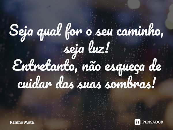 ⁠Seja qual for o seu caminho, seja luz! Entretanto, não esqueça de cuidar das suas sombras!... Frase de Ramno Mota.