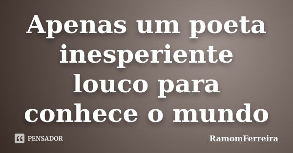 Apenas um poeta inesperiente louco para conhece o mundo... Frase de RamomFerreira.