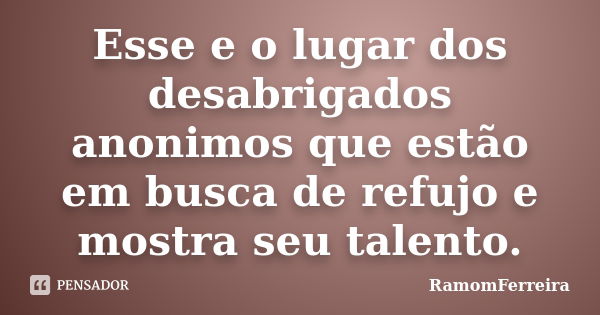 Esse e o lugar dos desabrigados anonimos que estão em busca de refujo e mostra seu talento.... Frase de RamomFerreira.