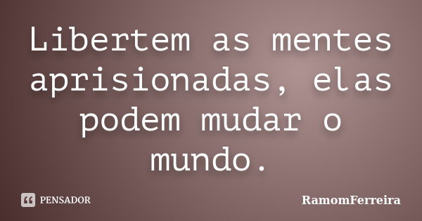 Libertem as mentes aprisionadas, elas podem mudar o mundo.... Frase de RamomFerreira.