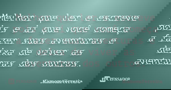Melhor que ler e escreve pois e ai que você começa a fazer suas aventuras e deixa de viver as aventuras dos outros.... Frase de RamomFerreira.