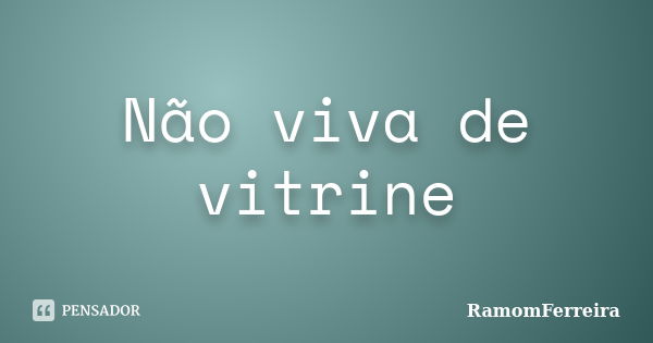 Não viva de vitrine... Frase de RamomFerreira.