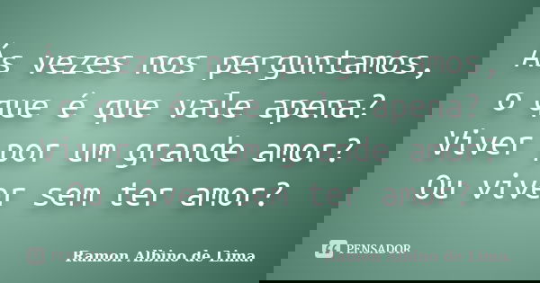Ás vezes nos perguntamos, o que é que vale apena? Viver por um grande amor? Ou viver sem ter amor?... Frase de Ramon Albino de Lima..