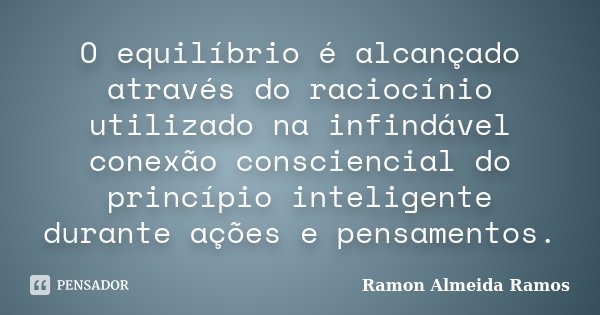 O equilíbrio é alcançado através do raciocínio utilizado na infindável conexão consciencial do princípio inteligente durante ações e pensamentos.... Frase de Ramon Almeida Ramos.
