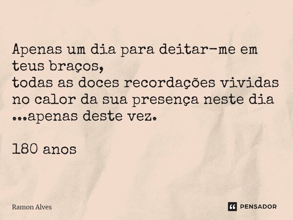 Apenas um dia para deitar-me em teus braços, todas as doces recordações vividas no calor da sua presença⁠ neste dia ...apenas deste vez. 180 anos... Frase de Ramon Alves.