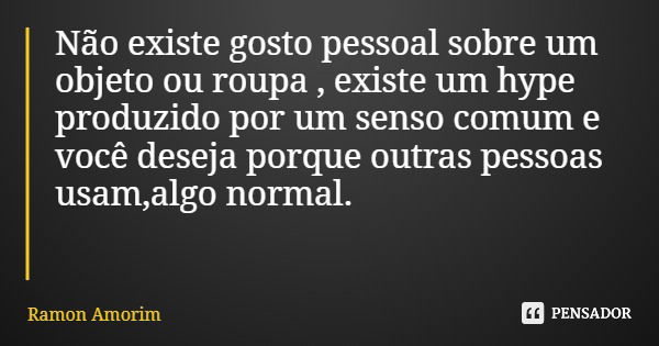 Não existe gosto pessoal sobre um objeto ou roupa , existe um hype produzido por um senso comum e você deseja porque outras pessoas usam,algo normal.... Frase de Ramon Amorim.
