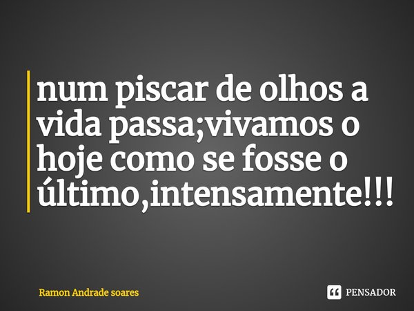 ⁠num piscar de olhos a vida passa;vivamos o hoje como se fosse o último,intensamente!!!... Frase de Ramon Andrade soares.
