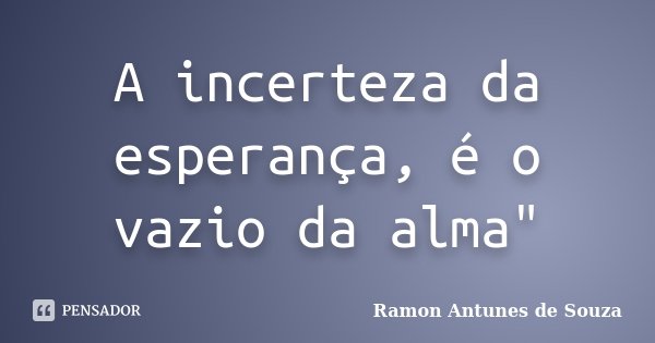 A incerteza da esperança, é o vazio da alma"... Frase de Ramon Antunes de Souza.