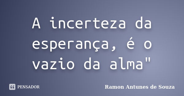 A incerteza da esperança, é o vazio da alma"... Frase de Ramon Antunes de Souza.