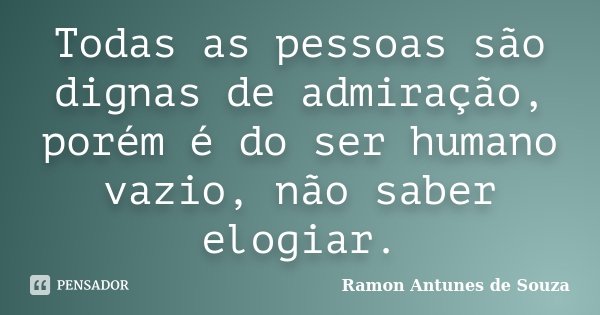 Todas as pessoas são dignas de admiração, porém é do ser humano vazio, não saber elogiar.... Frase de Ramon Antunes de Souza.