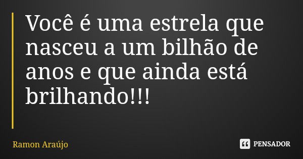 Você é uma estrela que nasceu a um bilhão de anos e que ainda está brilhando!!!... Frase de Ramon Araújo.
