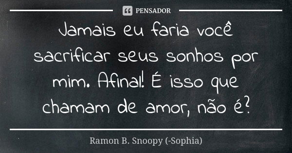 Jamais eu faria você sacrificar seus sonhos por mim. Afinal! É isso que chamam de amor, não é?... Frase de Ramon B. Snoopy (-Sophia).