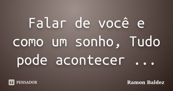 Falar de você e como um sonho, Tudo pode acontecer ...... Frase de Ramon Baldez.