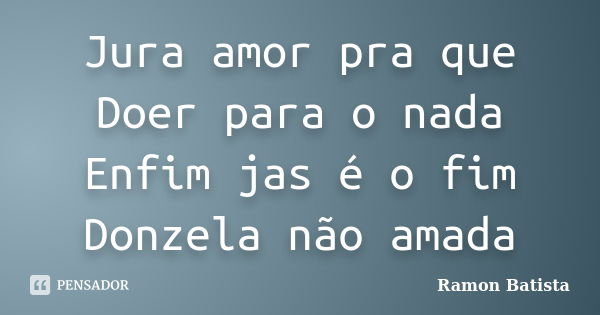 Jura amor pra que Doer para o nada Enfim jas é o fim Donzela não amada... Frase de Ramon Batista.