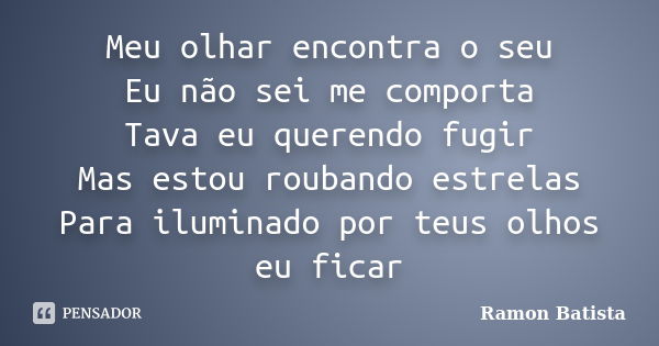 Meu olhar encontra o seu Eu não sei me comporta Tava eu querendo fugir Mas estou roubando estrelas Para iluminado por teus olhos eu ficar... Frase de Ramon Batista.