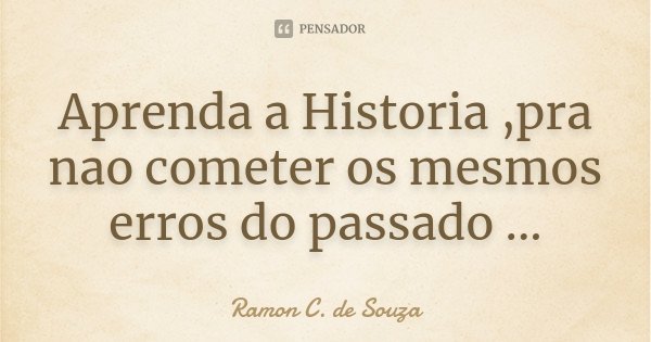 Aprenda a Historia ,pra nao cometer os mesmos erros do passado ...... Frase de Ramon C. de Souza.