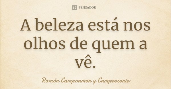 A beleza está nos olhos de quem a vê.... Frase de Ramón Campoamor y Campoosorio.
