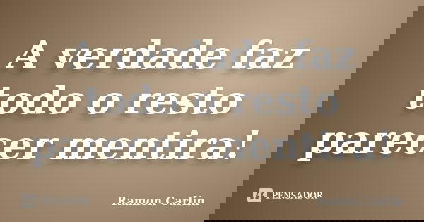 A verdade faz todo o resto parecer mentira!... Frase de Ramon Carlin.