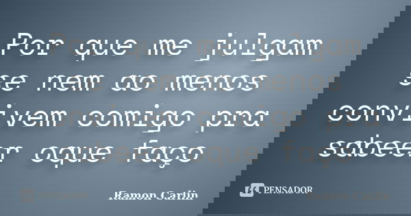 Por que me julgam se nem ao menos convivem comigo pra sabeer oque faço... Frase de Ramon Carlin.