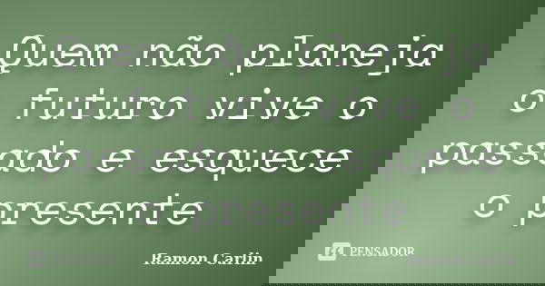 Quem não planeja o futuro vive o passado e esquece o presente... Frase de Ramon Carlin.