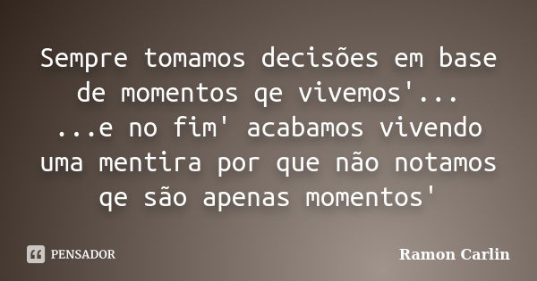 Sempre tomamos decisões em base de momentos qe vivemos'... ...e no fim' acabamos vivendo uma mentira por que não notamos qe são apenas momentos'... Frase de Ramon Carlin.