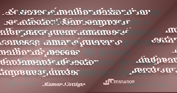 As vezes é melhor deixar ir ou se afastar! Nem sempre o melhor para quem amamos é estar conosco, amar é querer o melhor da pessoa independentemente de estar per... Frase de Ramon Coringa.