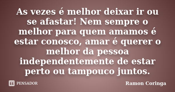 As vezes é melhor deixar ir ou se afastar! Nem sempre o melhor para quem amamos é estar conosco, amar é querer o melhor da pessoa independentemente de estar per... Frase de Ramon Coringa.