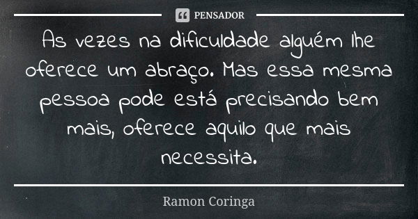 As vezes na dificuldade alguém lhe oferece um abraço. Mas essa mesma pessoa pode está precisando bem mais, oferece aquilo que mais necessita.... Frase de Ramon coringa.