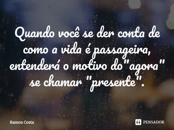 ⁠Quando você se der conta de como a vida é passageira, entenderá o motivo do "agora" se chamar "presente".... Frase de Ramon Costa.