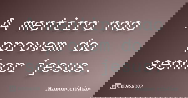 A mentira nao provem do senhor jesus.... Frase de Ramon cristian.
