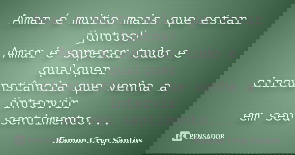 Amar é muito mais que estar juntos! Amar é superar tudo e qualquer circunstância que venha a intervir em seu sentimento...... Frase de Ramon Crvg Santos.