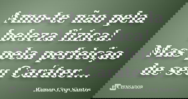 Amo-te não pela beleza fízica! Mas pela perfeição de seu Caráter...... Frase de Ramon Crvg Santos.