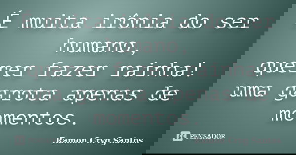 É muita irônia do ser humano, querer fazer rainha! uma garota apenas de momentos.... Frase de Ramon Crvg Santos.