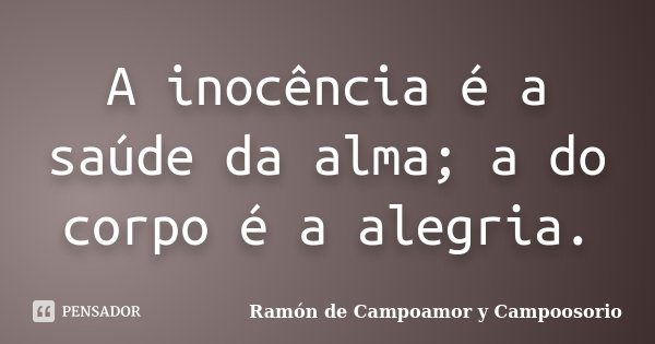 A inocência é a saúde da alma; a do corpo é a alegria.... Frase de Ramón de Campoamor y Campoosorio.