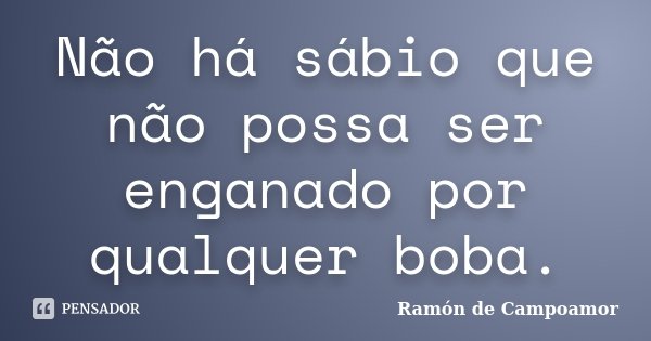 Não há sábio que não possa ser enganado por qualquer boba.... Frase de Ramón de Campoamor.