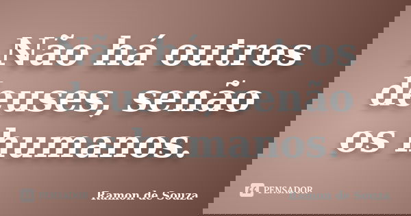Não há outros deuses, senão os humanos.... Frase de Ramon de Souza.