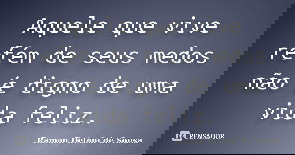 Aquele que vive refém de seus medos não é digno de uma vida feliz.... Frase de Ramon Detoni de Sousa.