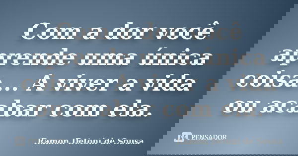 Com a dor você aprende uma única coisa... A viver a vida ou acabar com ela.... Frase de Ramon Detoni de Sousa.