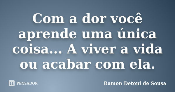 Com a dor você aprende uma única coisa... A viver a vida ou acabar com ela.... Frase de Ramon Detoni de Sousa.